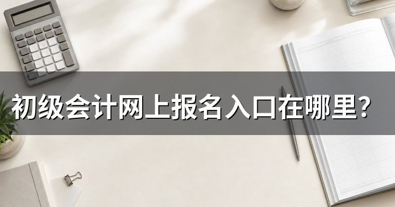 初级会计网上报名入口在哪里？