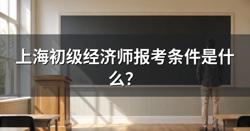上海初级经济师报考条件是什么?