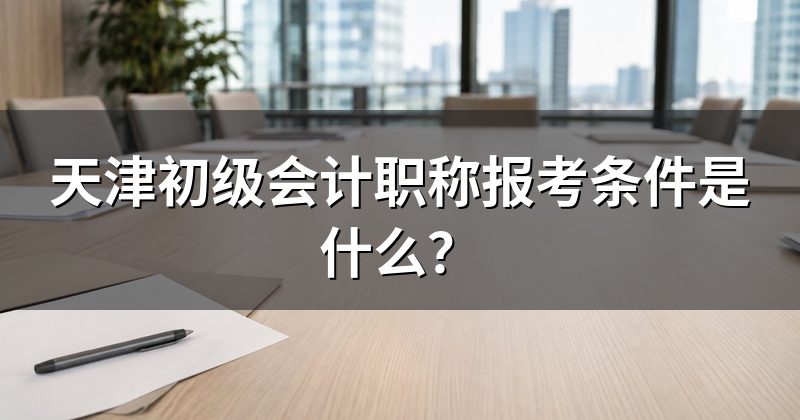天津初级会计职称报考条件是什么?