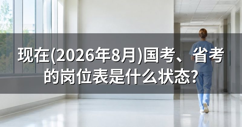 现在(2026年8月)国考、省考的岗位表是什么状态?