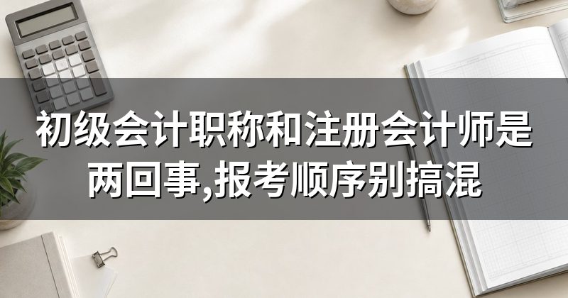 初级会计职称和注册会计师是两回事,报考顺序别搞混