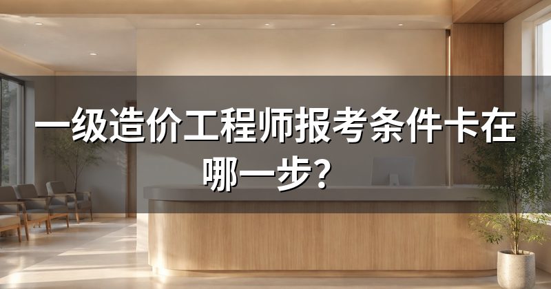 一级造价工程师报考条件卡在哪一步?