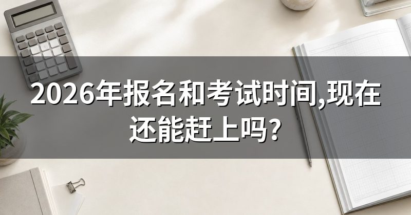 2026年报名和考试时间,现在还能赶上吗?