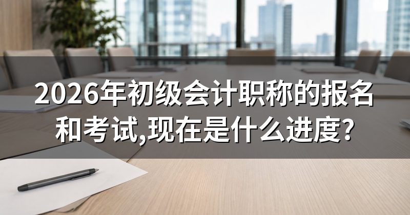 2026年初级会计职称的报名和考试,现在是什么进度?