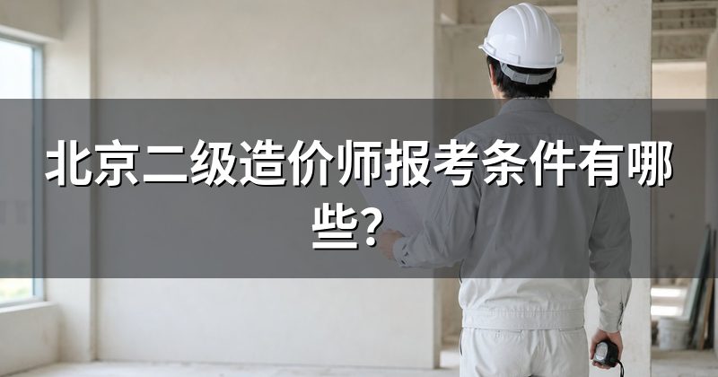 北京二级造价师报考条件有哪些?