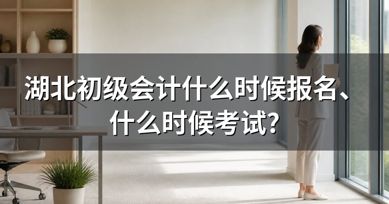 湖北初级会计什么时候报名、什么时候考试?