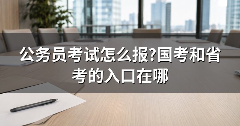 公务员考试怎么报?国考和省考的入口在哪