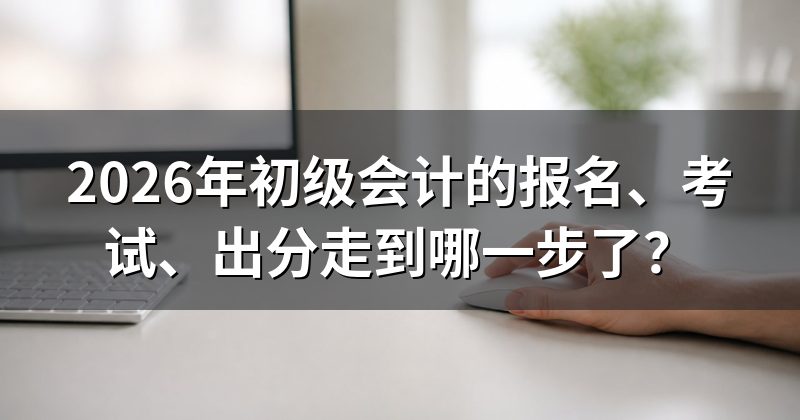 2026年初级会计的报名、考试、出分走到哪一步了？