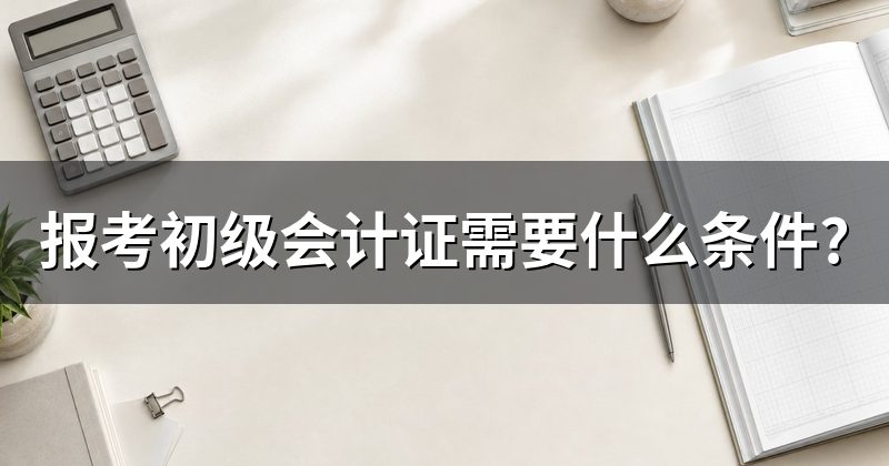报考初级会计证需要什么条件?