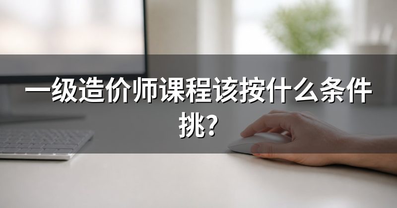 一级造价师课程该按什么条件挑?