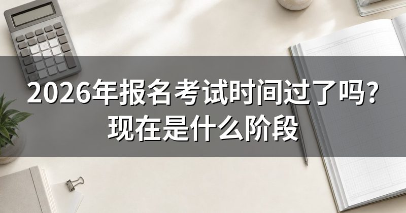 2026年报名考试时间过了吗?现在是什么阶段