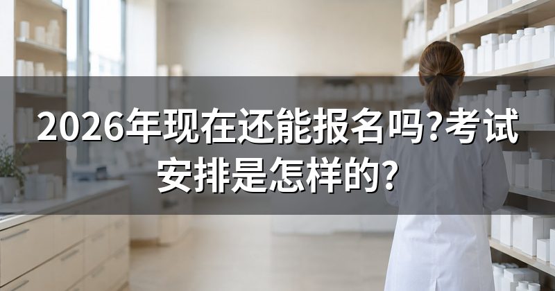 2026年现在还能报名吗?考试安排是怎样的?