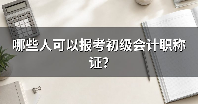 哪些人可以报考初级会计职称证?