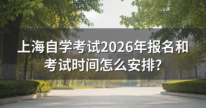 上海自学考试2026年报名和考试时间怎么安排?