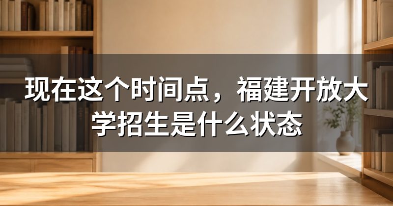 现在这个时间点,福建开放大学招生是什么状态