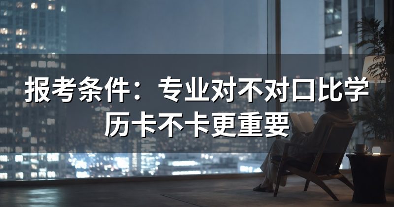 报考条件：专业对不对口比学历卡不卡更重要