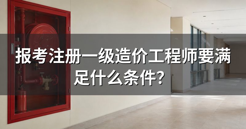 报考注册一级造价工程师要满足什么条件?