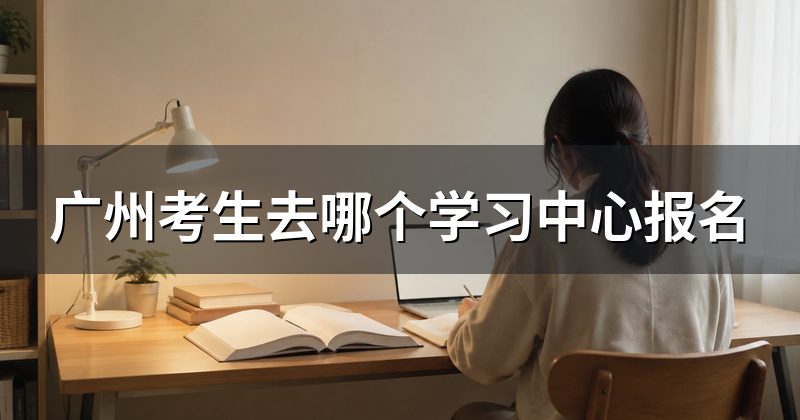 广州考生去哪个学习中心报名