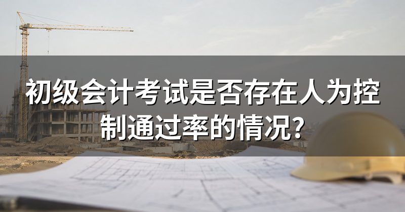 初级会计考试是否存在人为控制通过率的情况?