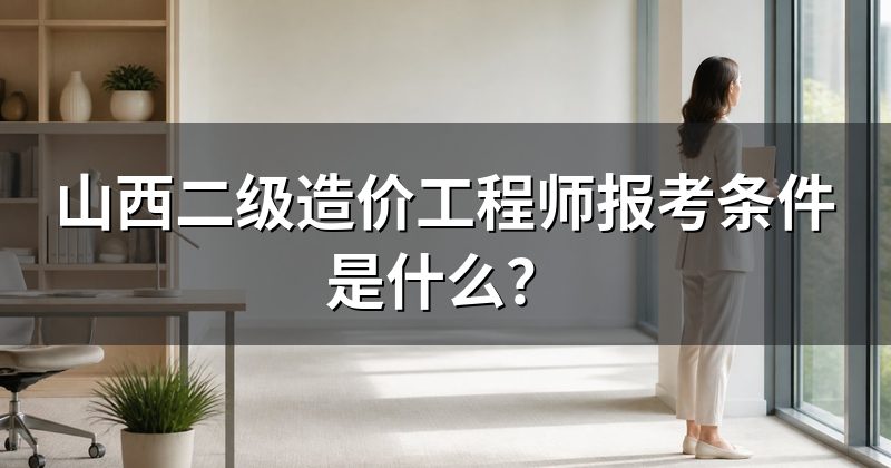 山西二级造价工程师报考条件是什么？