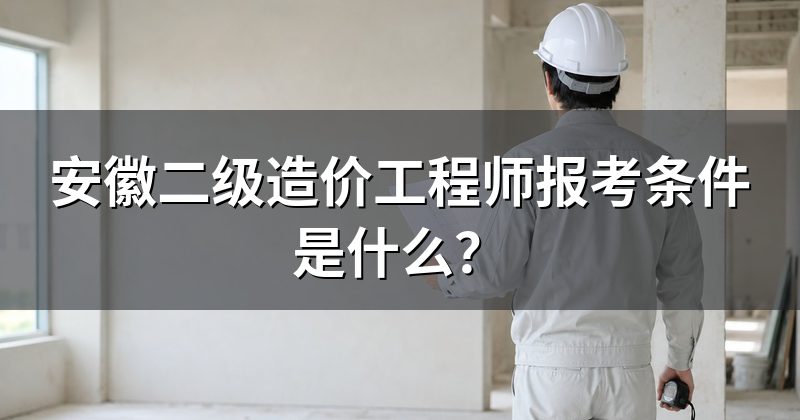 安徽二级造价工程师报考条件是什么?