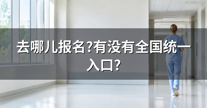 去哪儿报名?有没有全国统一入口?