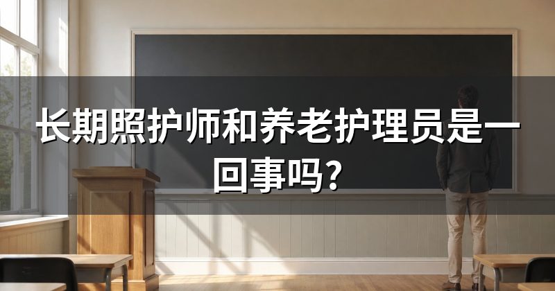 长期照护师和养老护理员是一回事吗?