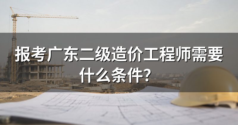 报考广东二级造价工程师需要什么条件?