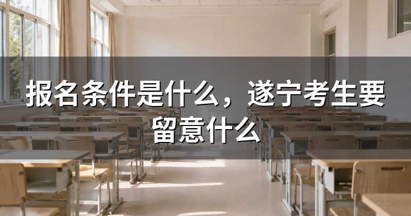 报名条件是什么,遂宁考生要留意什么