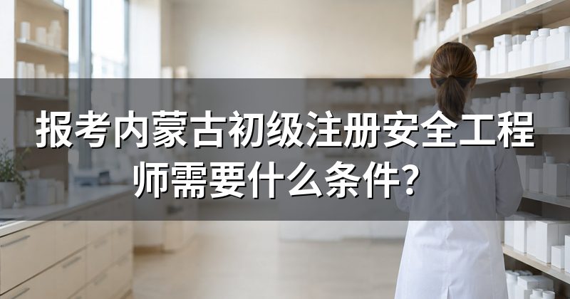 报考内蒙古初级注册安全工程师需要什么条件?