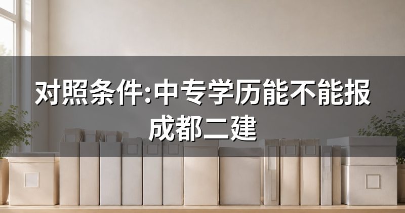 对照条件:中专学历能不能报成都二建