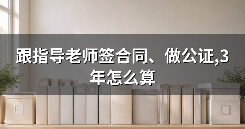跟指导老师签合同、做公证,3年怎么算