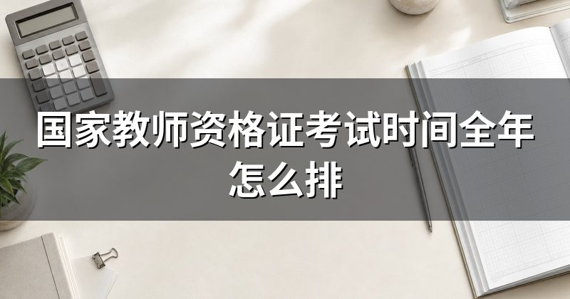 国家教师资格证考试时间全年怎么排