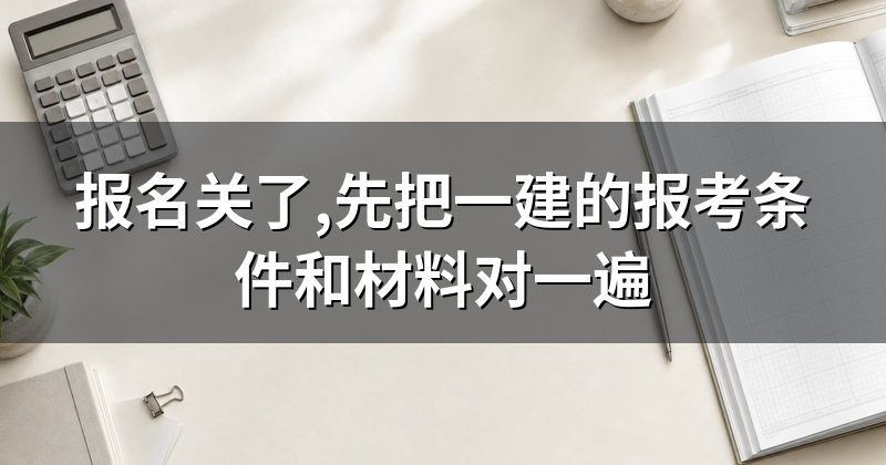 报名关了,先把一建的报考条件和材料对一遍