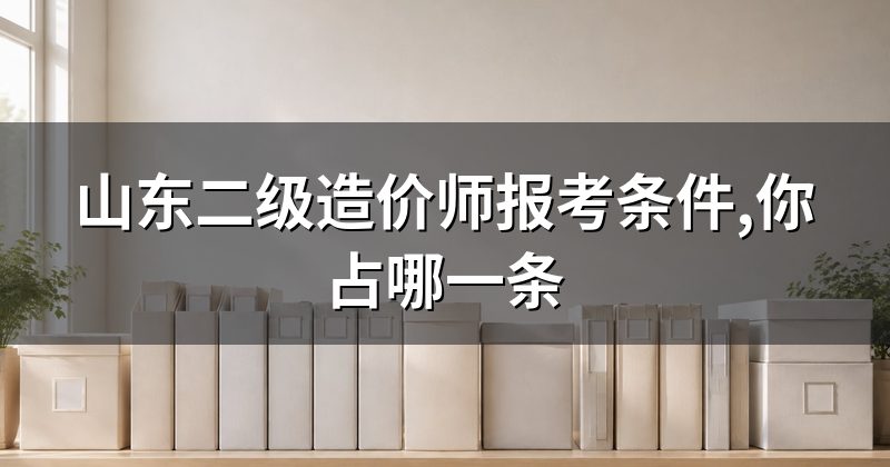 山东二级造价师报考条件,你占哪一条