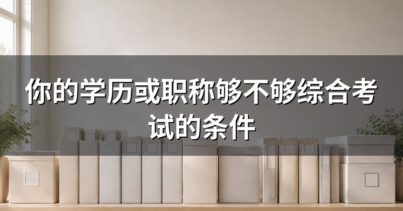 你的学历或职称够不够综合考试的条件
