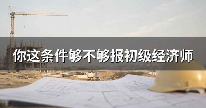 你这条件够不够报初级经济师