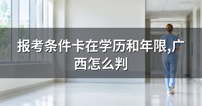 报考条件卡在学历和年限,广西怎么判