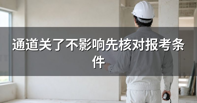 通道关了不影响先核对报考条件