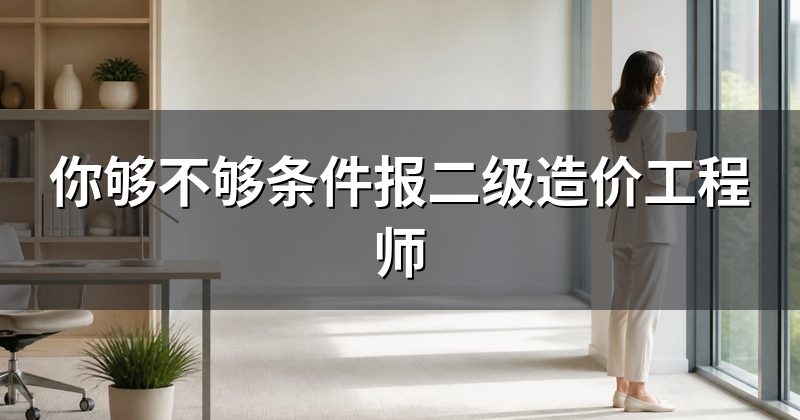 你够不够条件报二级造价工程师