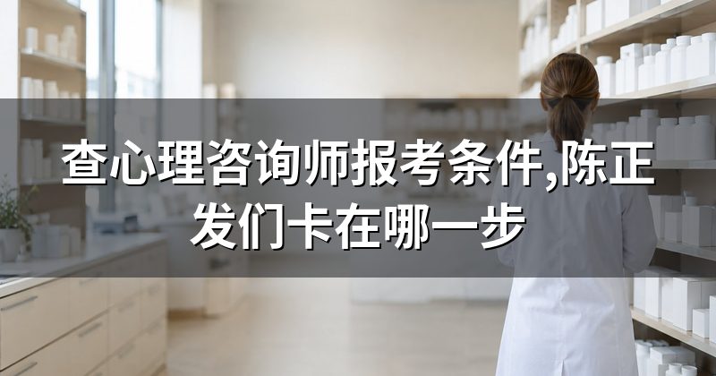 查心理咨询师报考条件,陈正发们卡在哪一步