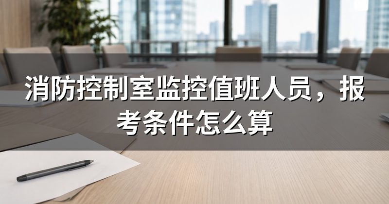 消防控制室监控值班人员,报考条件怎么算