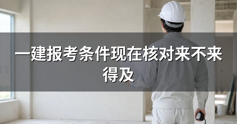 一建报考条件现在核对来不来得及