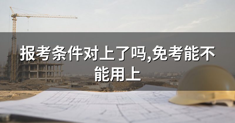 报考条件对上了吗,免考能不能用上