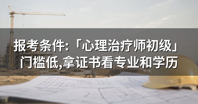 报考条件:「心理治疗师初级」门槛低,拿证书看专业和学历