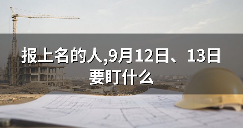 报上名的人,9月12日、13日要盯什么