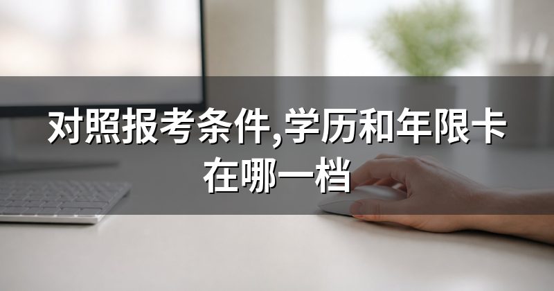 对照报考条件,学历和年限卡在哪一档