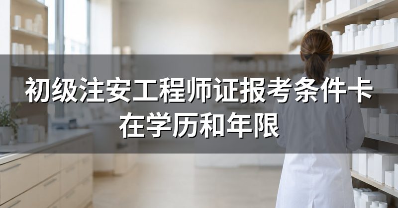 初级注安工程师证报考条件卡在学历和年限