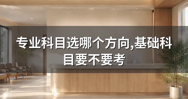 专业科目选哪个方向,基础科目要不要考