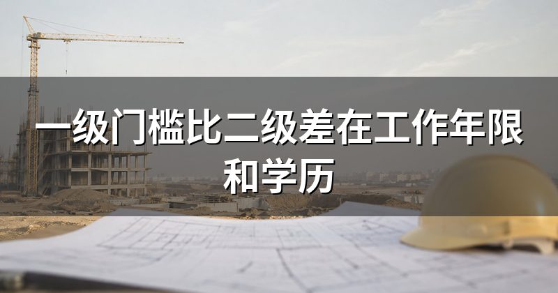 一级门槛比二级差在工作年限和学历